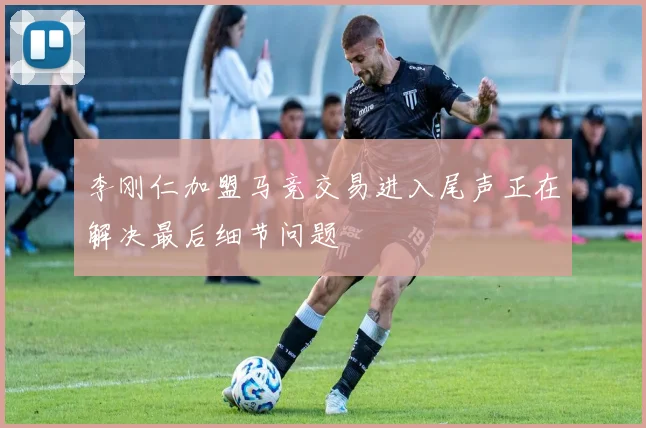 李刚仁加盟马竞交易进入尾声正在解决最后细节问题