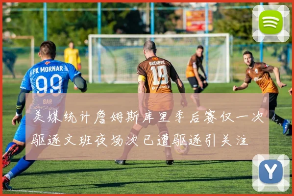 美媒统计詹姆斯库里季后赛仅一次驱逐文班夜场次已遭驱逐引关注