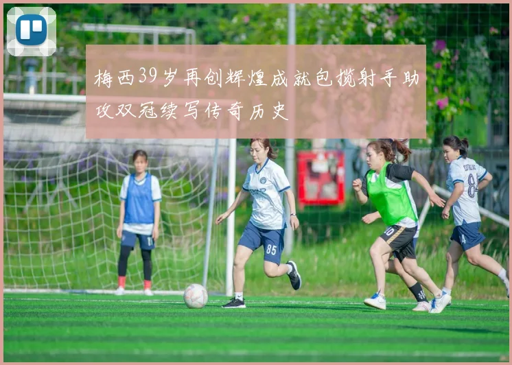 梅西39岁再创辉煌成就包揽射手助攻双冠续写传奇历史