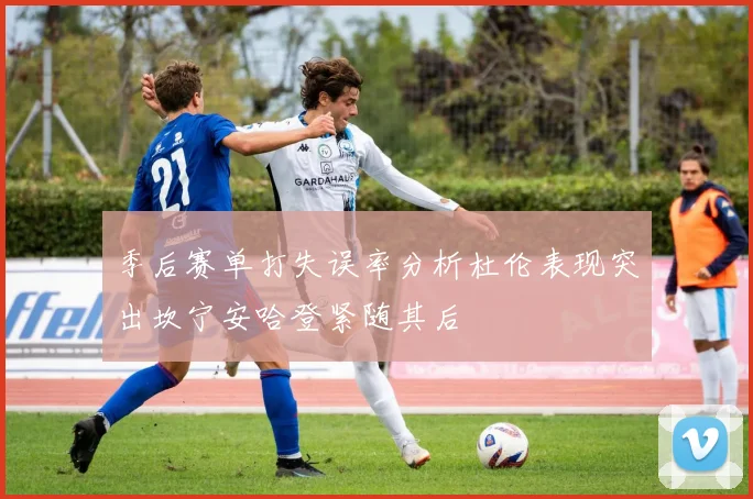 季后赛单打失误率分析杜伦表现突出坎宁安哈登紧随其后