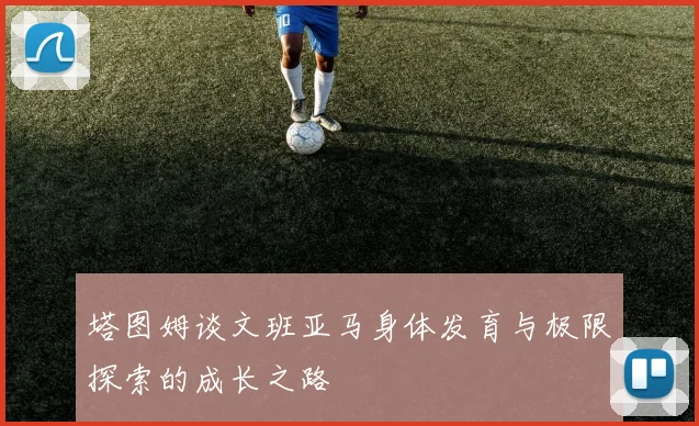 塔图姆谈文班亚马身体发育与极限探索的成长之路