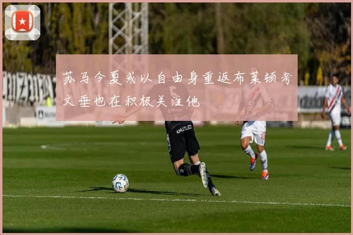 苏马今夏或以自由身重返布莱顿考文垂也在积极关注他