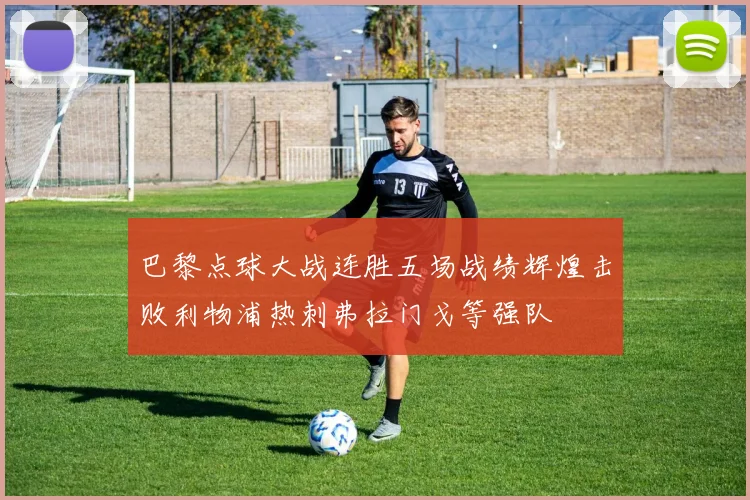 巴黎点球大战连胜五场战绩辉煌击败利物浦热刺弗拉门戈等强队