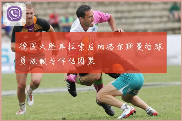 德国大胜库拉索后纳格尔斯曼给球员放假与伴侣团聚
