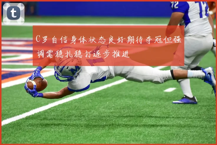 C罗自信身体状态良好期待夺冠但强调需稳扎稳打逐步推进