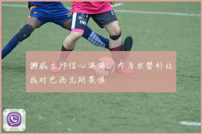 挪威主帅信心满满：内马尔替补让我对巴西无所畏惧