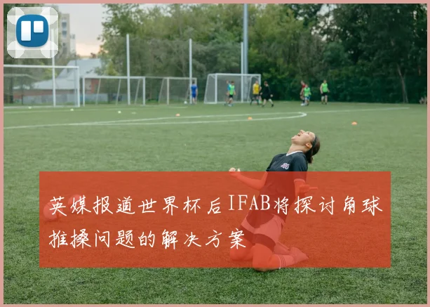 英媒报道世界杯后IFAB将探讨角球推搡问题的解决方案