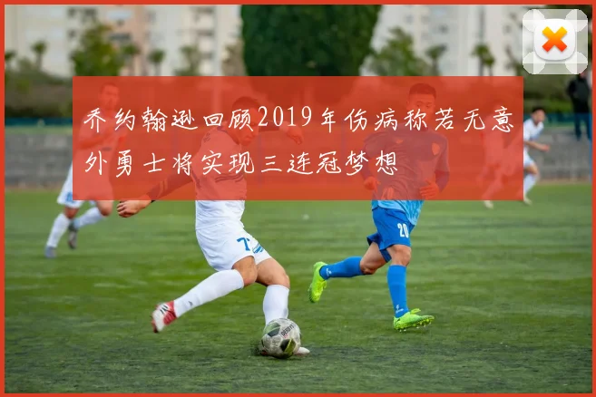 乔约翰逊回顾2019年伤病称若无意外勇士将实现三连冠梦想