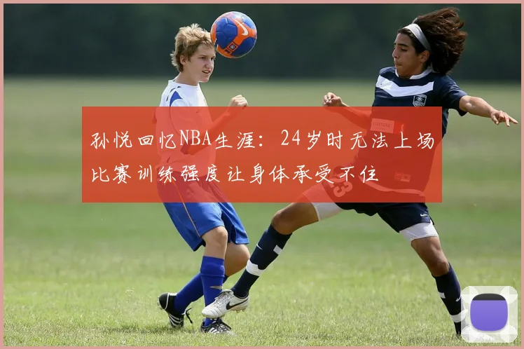 孙悦回忆NBA生涯：24岁时无法上场比赛训练强度让身体承受不住