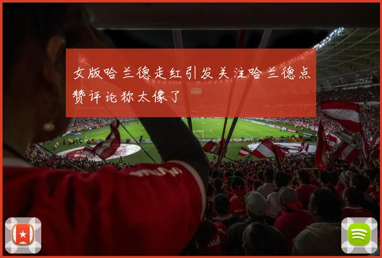 女版哈兰德走红引发关注哈兰德点赞评论称太像了