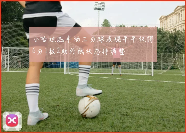 小哈达威半场三分球表现平平仅得6分1板2助外线状态待调整