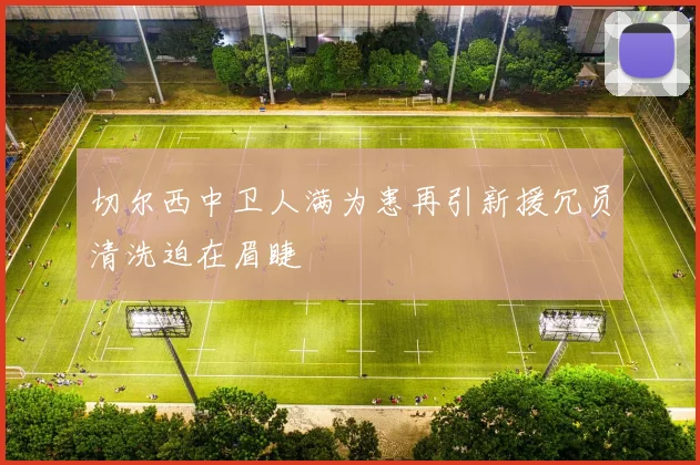 切尔西中卫人满为患再引新援冗员清洗迫在眉睫