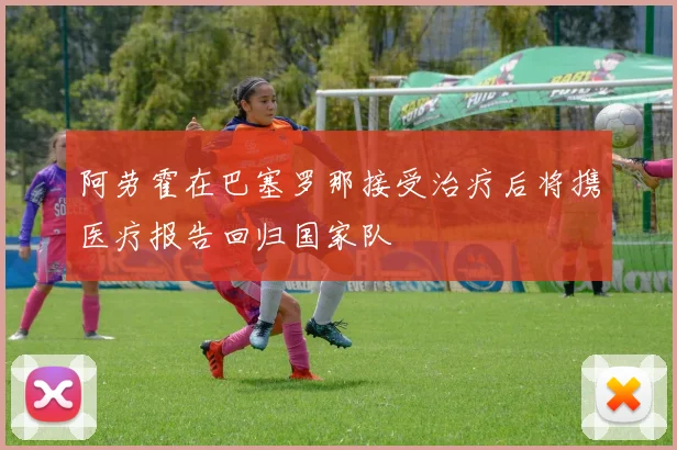 阿劳霍在巴塞罗那接受治疗后将携医疗报告回归国家队