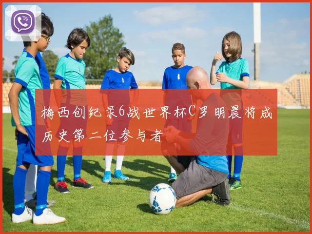 梅西创纪录6战世界杯C罗明晨将成历史第二位参与者