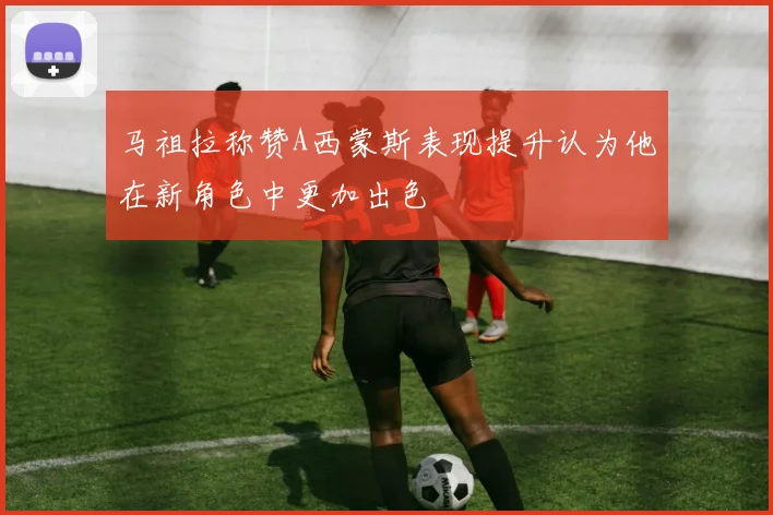 马祖拉称赞A西蒙斯表现提升认为他在新角色中更加出色
