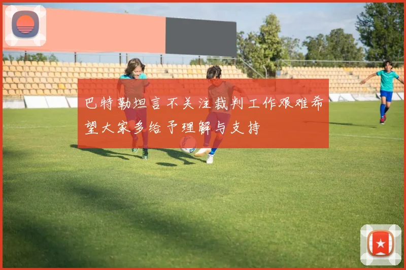 巴特勒坦言不关注裁判工作艰难希望大家多给予理解与支持