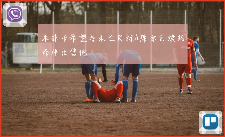 本菲卡希望与米兰目标A席尔瓦续约而非出售他