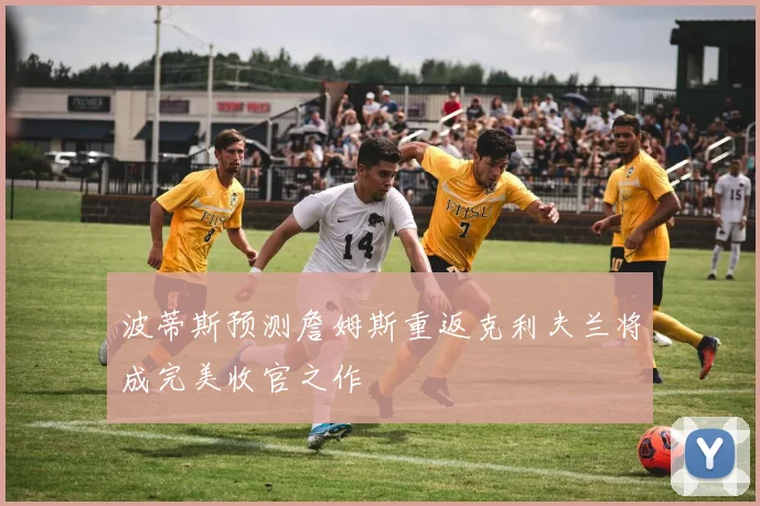 波蒂斯预测詹姆斯重返克利夫兰将成完美收官之作