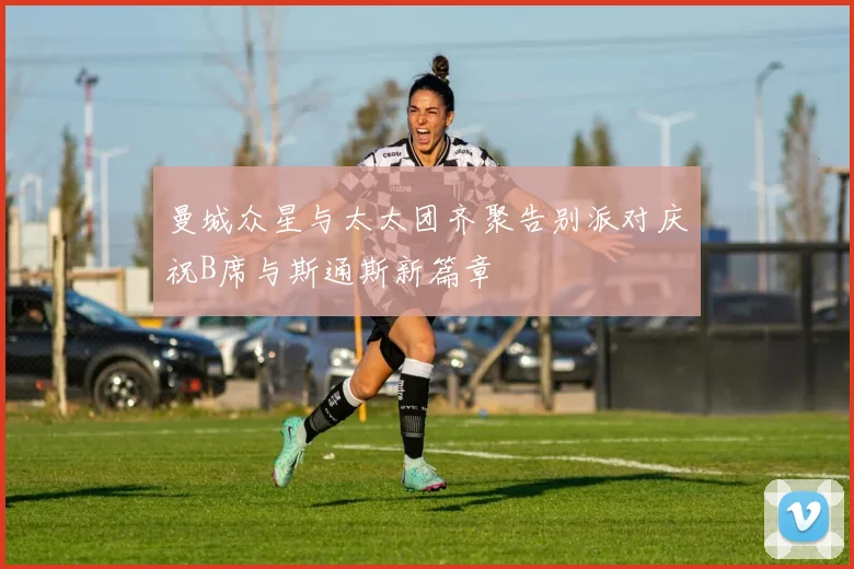 曼城众星与太太团齐聚告别派对庆祝B席与斯通斯新篇章