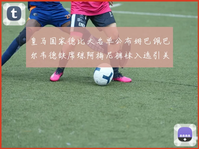 皇马国家德比大名单公布姆巴佩巴尔韦德缺席琼阿梅尼裤袜入选引关注