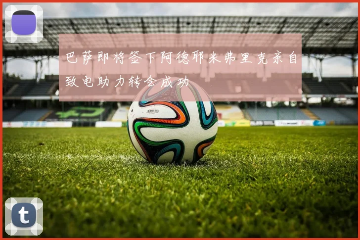 巴萨即将签下阿德耶米弗里克亲自致电助力转会成功