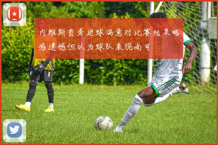 内维斯首秀进球满意对比赛结果略感遗憾但认为球队表现尚可