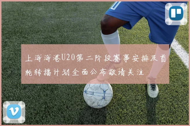 上海海港U20第二阶段赛事安排及首轮转播计划全面公布敬请关注