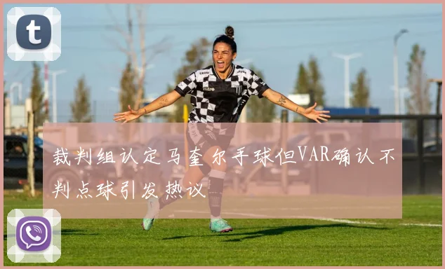 裁判组认定马奎尔手球但VAR确认不判点球引发热议